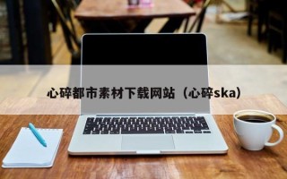 高唐心碎都市素材下载网站（心碎ska）